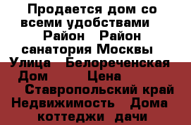 Продается дом со всеми удобствами  › Район ­ Район санатория Москвы › Улица ­ Белореченская  › Дом ­ 14 › Цена ­ 3 000 000 - Ставропольский край Недвижимость » Дома, коттеджи, дачи продажа   . Ставропольский край